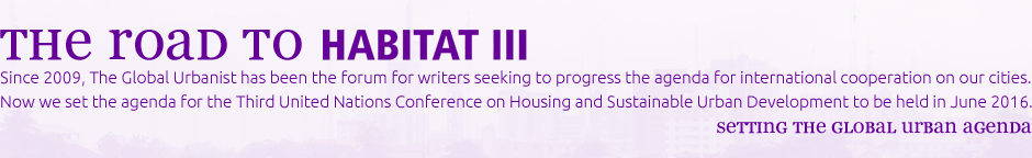 Since 2009, The Global Urbanist has been the forum for writers seeking to progress the agenda for international cooperation on our cities. Now we set the agenda for the Third United Nations Conference on Housing and Sustainable Urban Development to be held in June 2016.